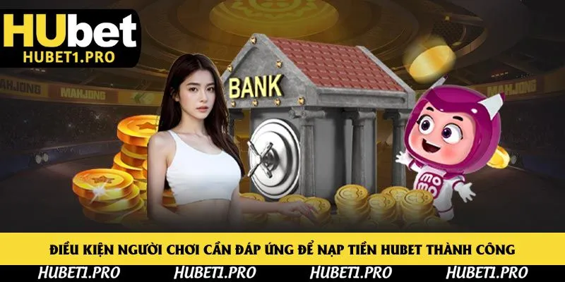 Điều kiện người chơi cần đáp ứng để nạp tiền Hubet thành công