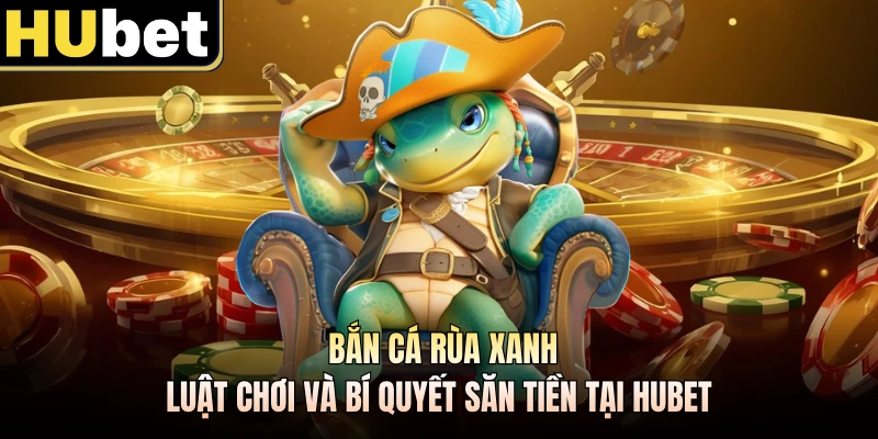 Bắn Cá Rùa Xanh - Luật Chơi Và Bí Quyết Săn Tiền Tại HUBET