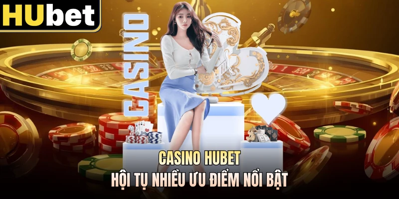Casino HUBET hội tụ nhiều ưu điểm nổi bật