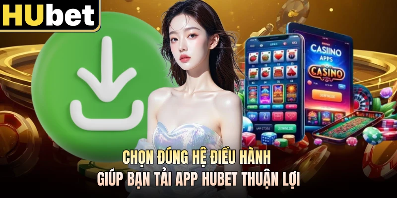 Chọn đúng hệ điều hành giúp bạn tải app HUBET thuận lợi