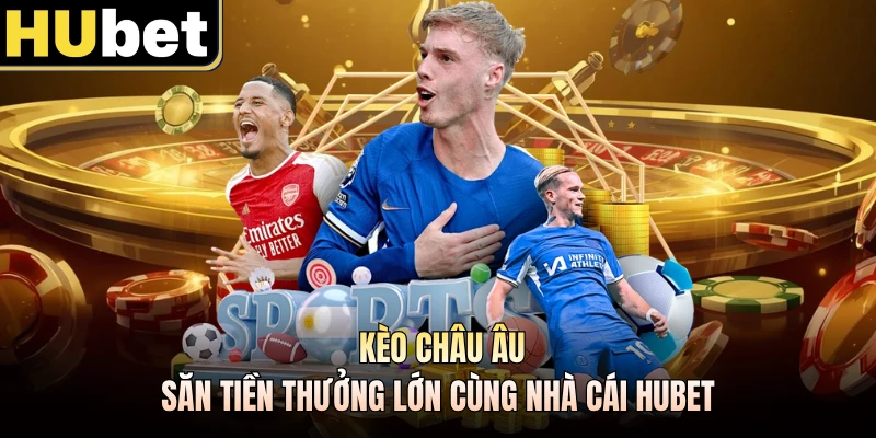 Kèo Châu Âu - Săn Tiền Thưởng Lớn Cùng Nhà Cái HUBET