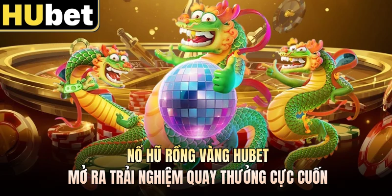 Nổ Hũ Rồng Vàng Hubet Mở Ra Trải Nghiệm Quay Thưởng Cực Cuốn